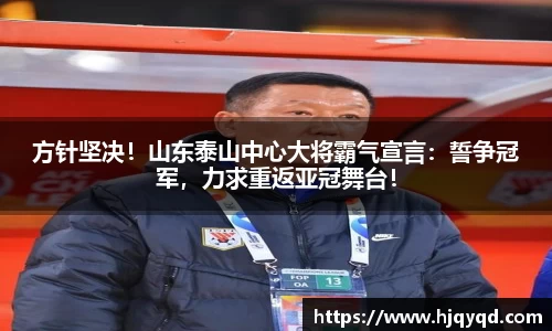 方针坚决！山东泰山中心大将霸气宣言：誓争冠军，力求重返亚冠舞台！